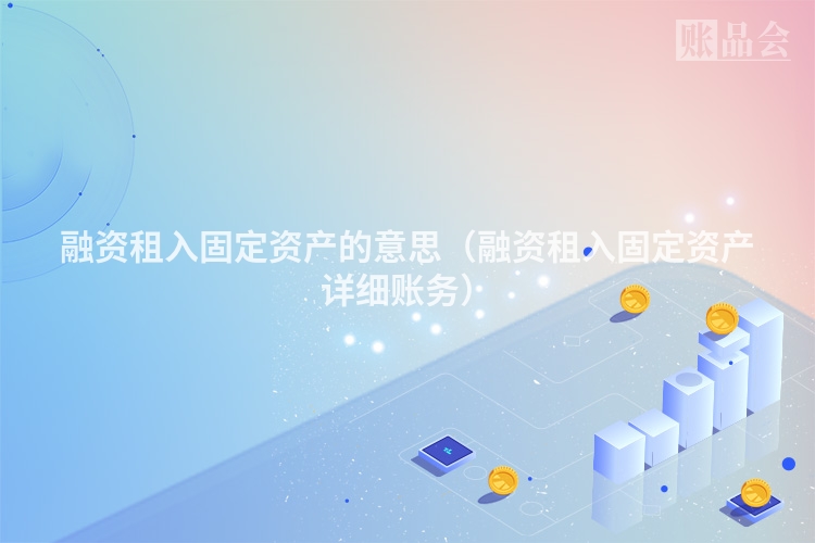 融资租入固定资产的意思（融资租入固定资产详细账务）