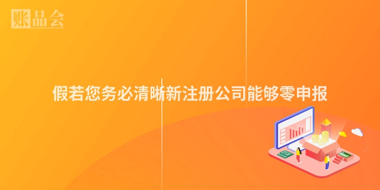假若您务必清晰新注册公司能够零申报