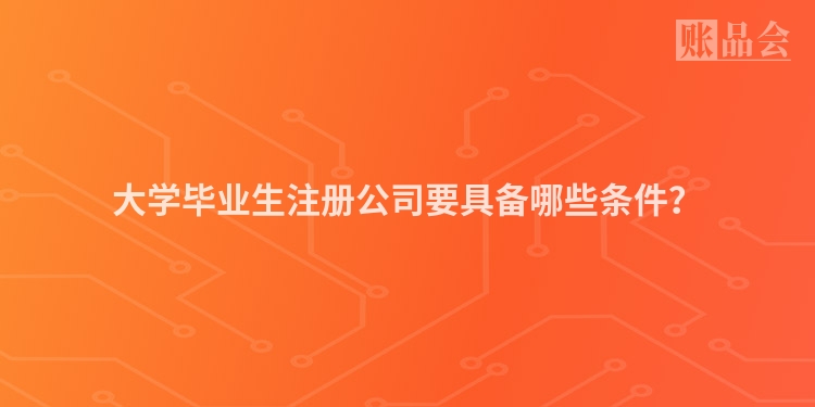 大学毕业生注册公司要具备哪些条件？