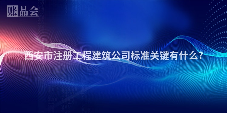 西安市注册工程建筑公司标准关键有什么?