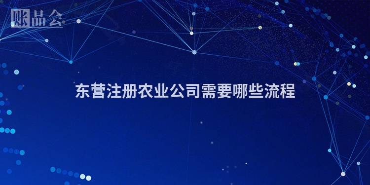 东营注册农业公司需要哪些流程