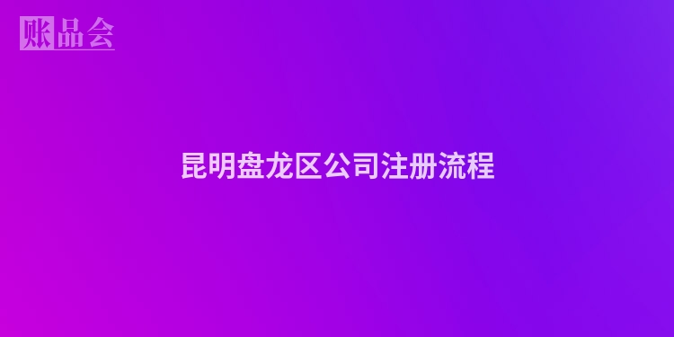 昆明盘龙区公司注册流程