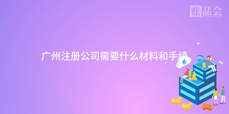 广州注册公司需要什么材料和手续