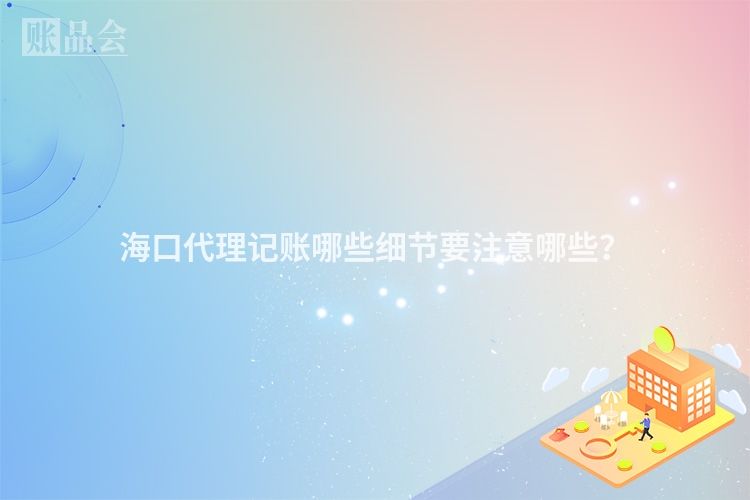 海口代理记账哪些细节要注意哪些？