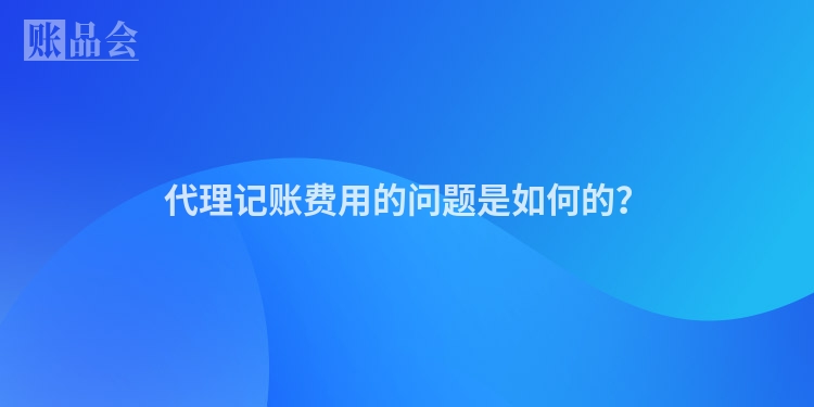 代理记账费用的问题是如何的？
