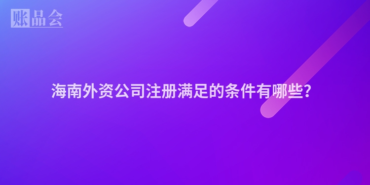 海南外资公司注册满足的条件有哪些？