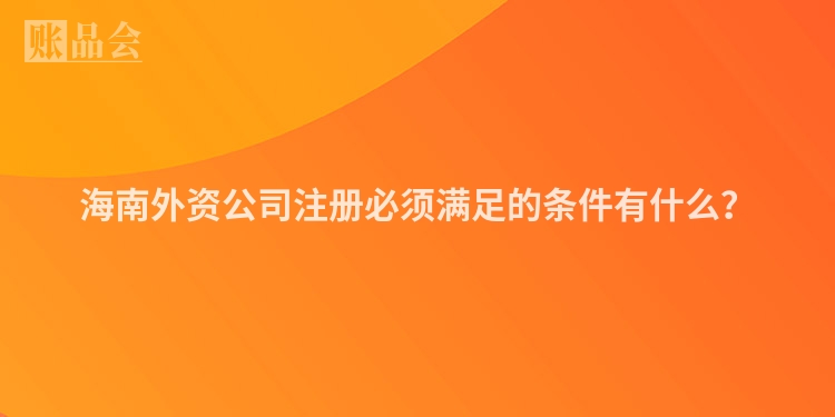 海南外资公司注册必须满足的条件有什么？