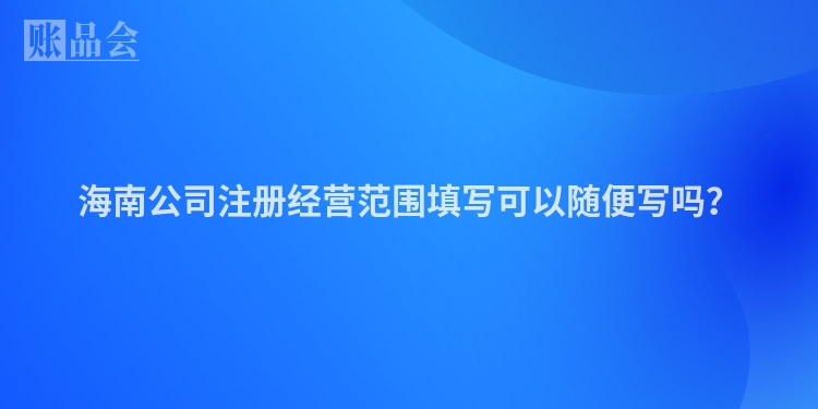 海南公司注册经营范围填写可以随便写吗？