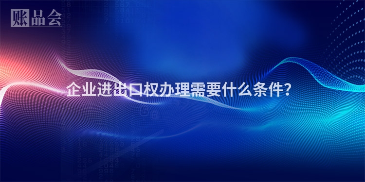 企业进出口权办理需要什么条件？