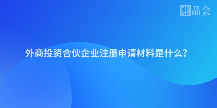 外商投资合伙企业注册申请材料是什么？