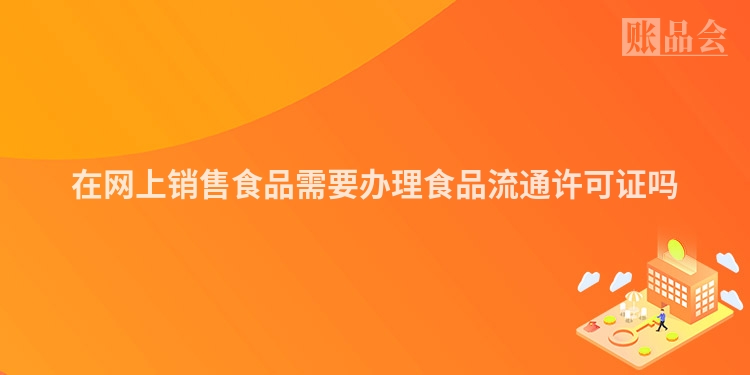 在网上销售食品需要办理食品流通许可证吗