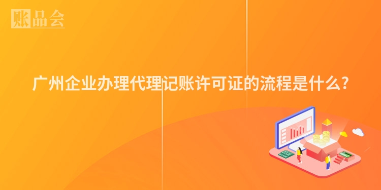广州企业办理代理记账许可证的流程是什么?