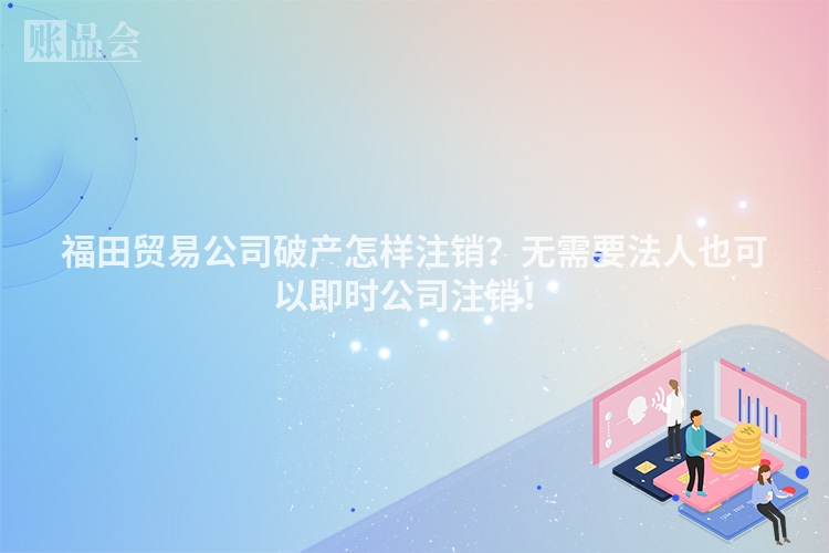 福田贸易公司破产怎样注销？无需要法人也可以即时公司注销！