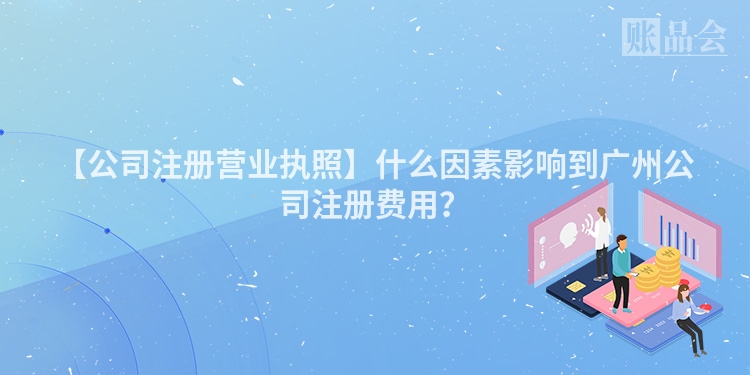 【公司注册营业执照】什么因素影响到广州公司注册费用？