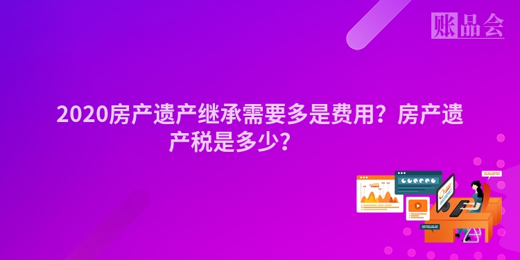 2020房产遗产继承需要多是费用？房产遗产税是多少？ 　　