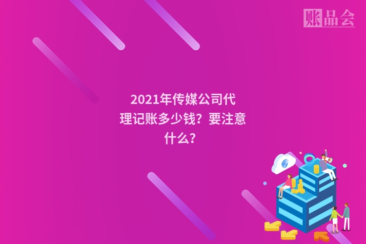 2021年传媒公司代理记账多少钱？要注意什么？