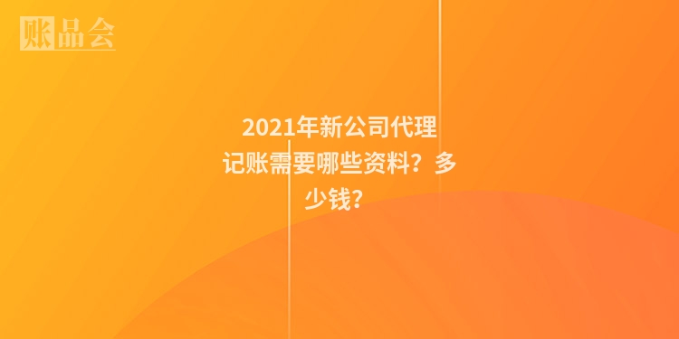 2021年新公司代理记账需要哪些资料？多少钱？