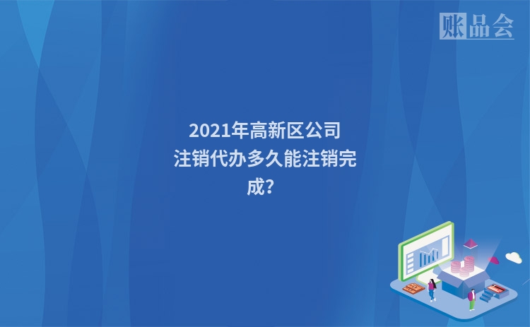 2021年高新区公司注销代办多久能注销完成？