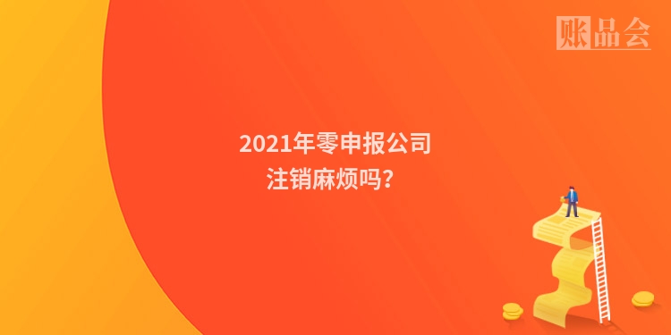 2021年零申报公司注销麻烦吗？