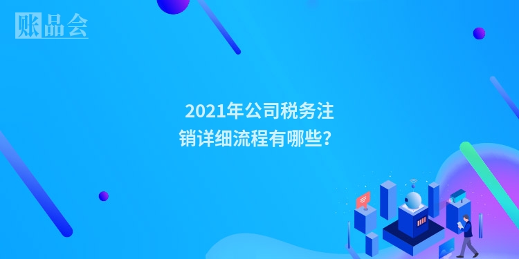 2021年公司税务注销详细流程有哪些？