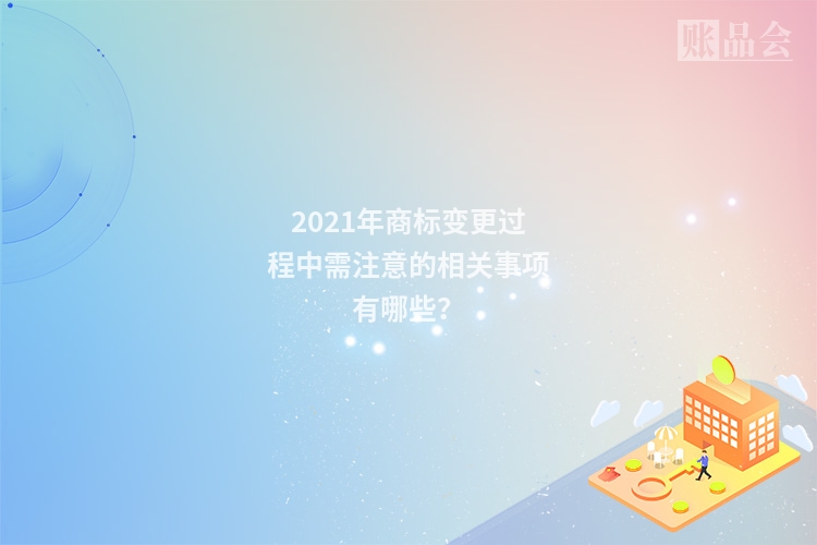 2021年商标变更过程中需注意的相关事项有哪些？