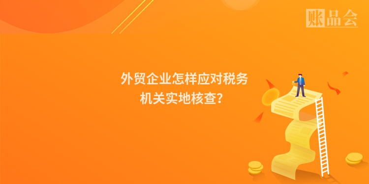 外贸企业怎样应对税务机关实地核查？