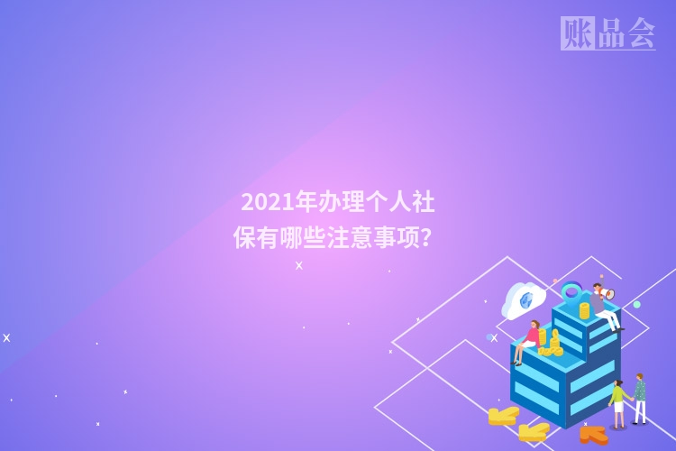 2021年办理个人社保有哪些注意事项？