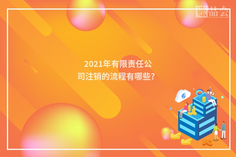 2021年有限责任公司注销的流程有哪些？