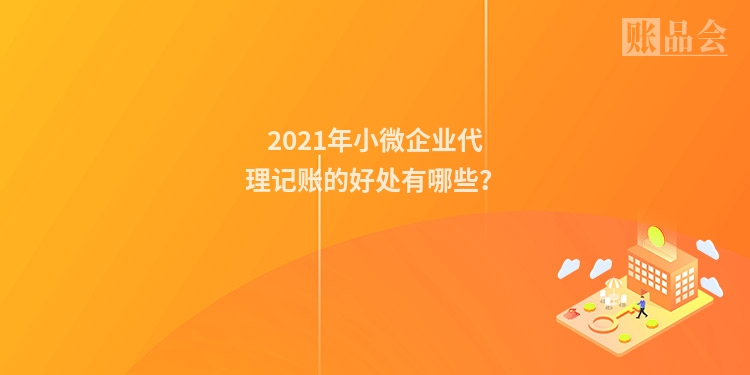2021年小微企业代理记账的好处有哪些？