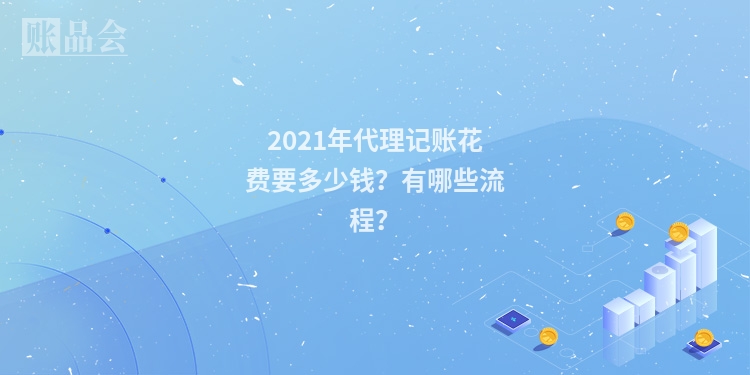 2021年代理记账花费要多少钱？有哪些流程？