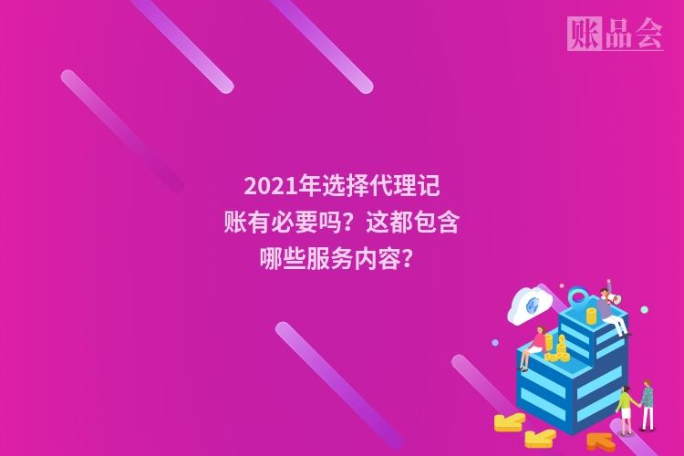 2021年选择代理记账有必要吗？这都包含哪些服务内容？