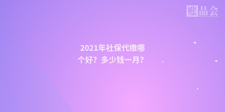 2021年社保代缴哪个好？多少钱一月？