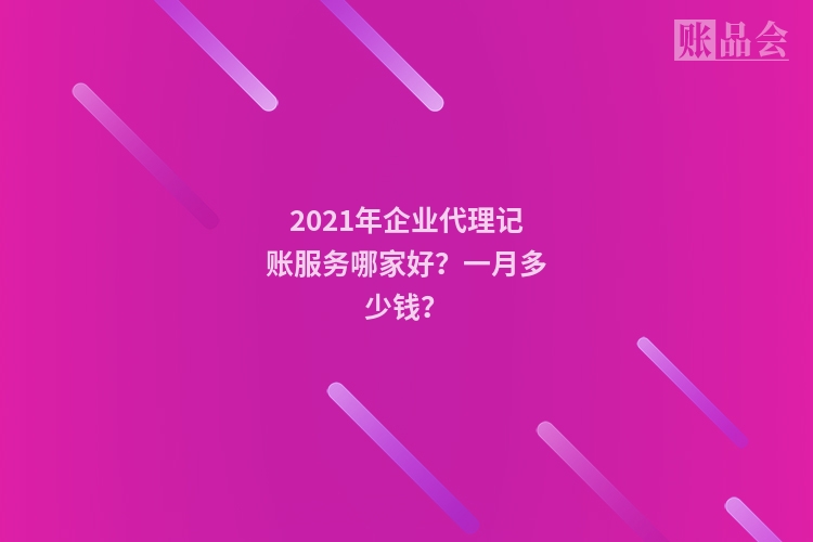 2021年企业代理记账服务哪家好？一月多少钱？