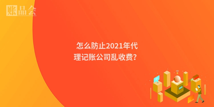 怎么防止2021年代理记账公司乱收费？