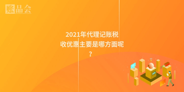 2021年代理记账税收优惠主要是哪方面呢？