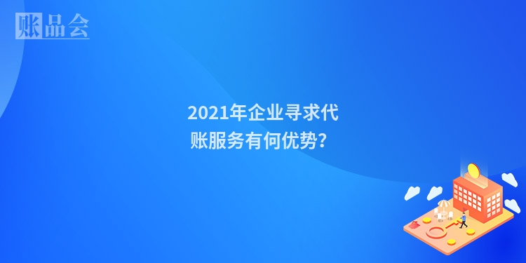 2021年企业寻求代账服务有何优势？
