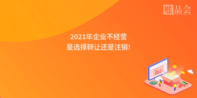 2021年企业不经营是选择转让还是注销!