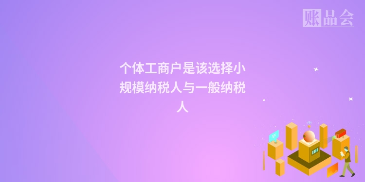 个体工商户是该选择小规模纳税人与一般纳税人