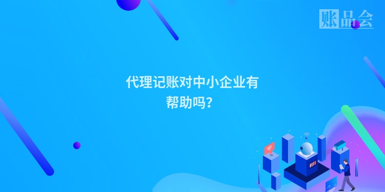 代理记账对中小企业有帮助吗？