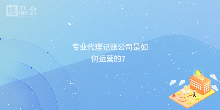 专业代理记账公司是如何运营的？