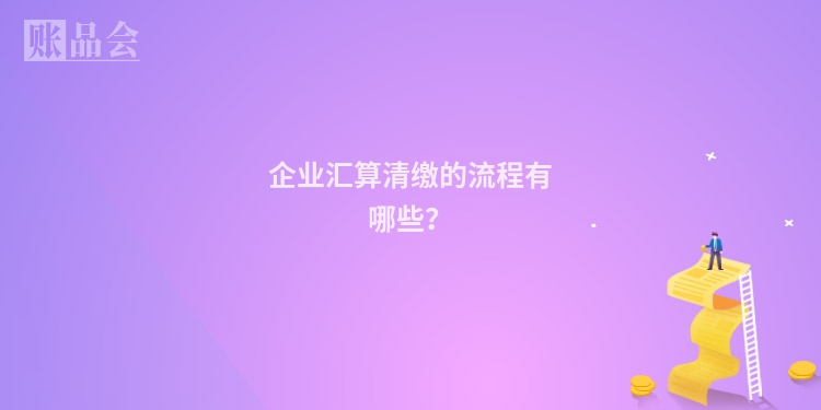 企业汇算清缴的流程有哪些？