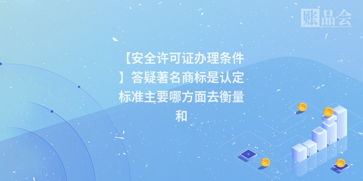 【安全许可证办理条件】答疑著名商标是认定标准主要哪方面去衡量和