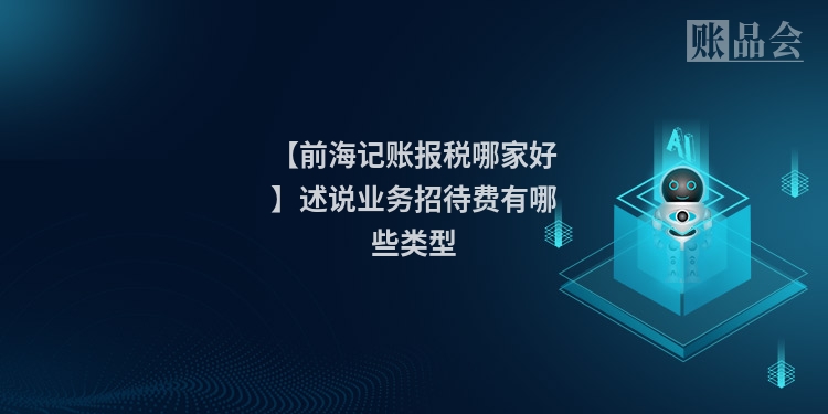 【前海记账报税哪家好】述说业务招待费有哪些类型