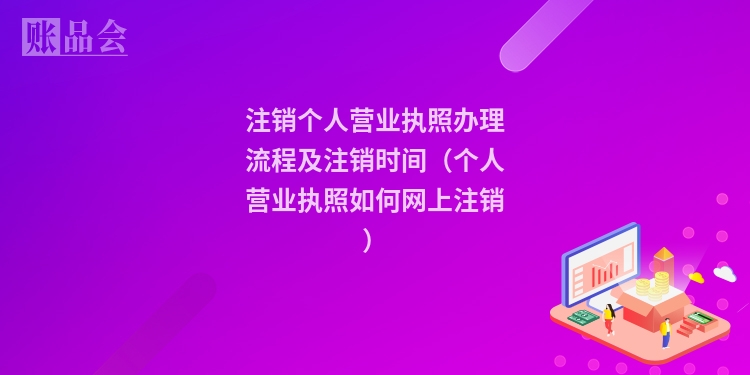 注销个人营业执照办理流程及注销时间（个人营业执照如何网上注销）