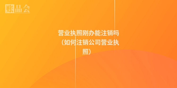 营业执照刚办能注销吗（如何注销公司营业执照）
