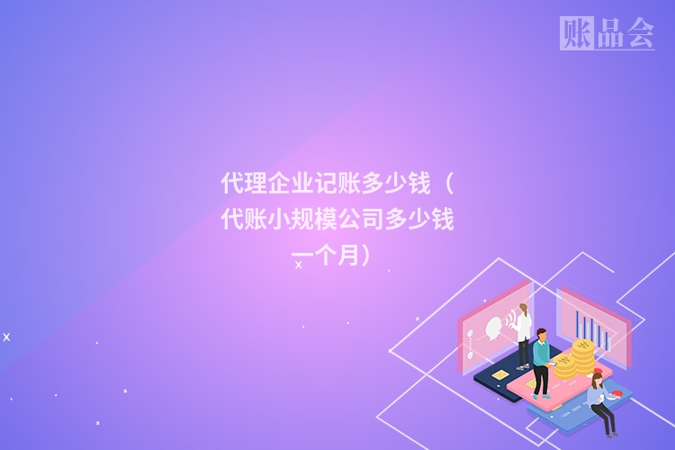 代理企业记账多少钱（代账小规模公司多少钱一个月）