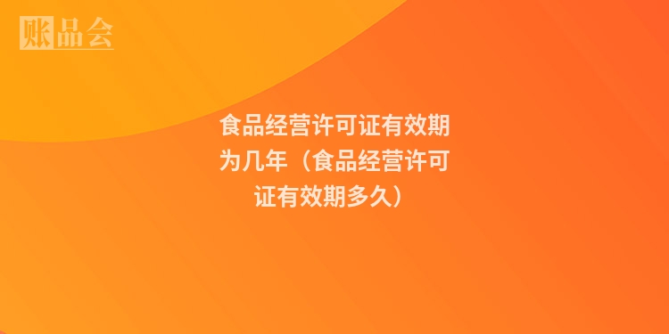 食品经营许可证有效期为几年（食品经营许可证有效期多久）