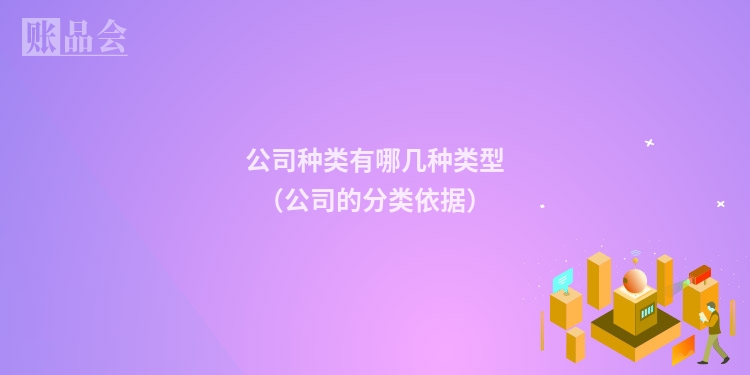 公司种类有哪几种类型（公司的分类依据）