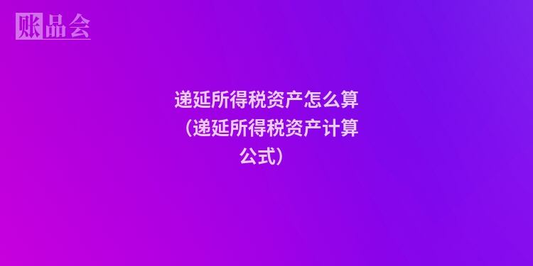 递延所得税资产怎么算（递延所得税资产计算公式）