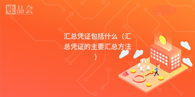 汇总凭证包括什么（汇总凭证的主要汇总方法）